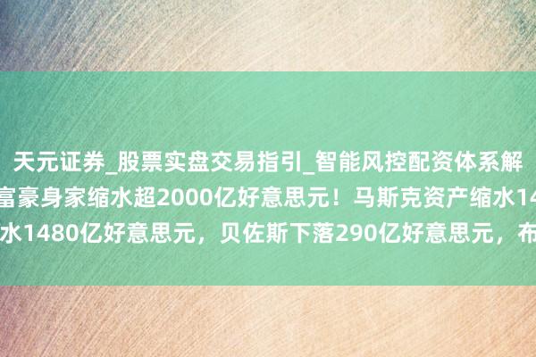 天元证券_股票实盘交易指引_智能风控配资体系解析 力挺特朗普，五大富豪身家缩水超2000亿好意思元！马斯克资产缩水1480亿好意思元，贝佐斯下落290亿好意思元，布林流失210亿好意思元