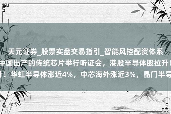 天元证券_股票实盘交易指引_智能风控配资体系解析 好意思国或拼凑中国出产的传统芯片举行听证会，港股半导体股拉升！华虹半导体涨近4%，中芯海外涨近3%，晶门半导体、宏光半导体涨近2%