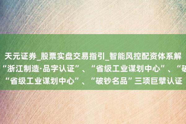 天元证券_股票实盘交易指引_智能风控配资体系解析 标杆荣誉！帅康荣膺“浙江制造·品字认证”、“省级工业谋划中心”、“破钞名品”三项巨擘认证