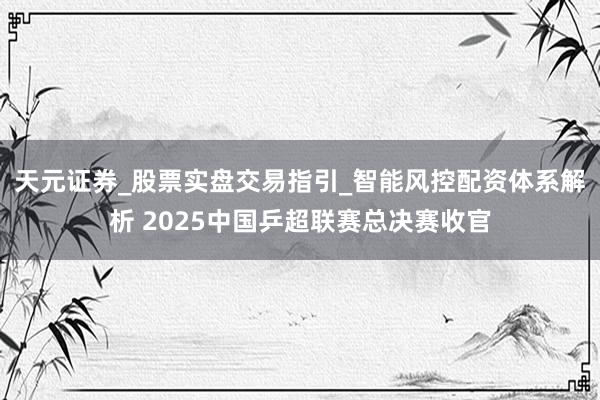 天元证券_股票实盘交易指引_智能风控配资体系解析 2025中国乒超联赛总决赛收官