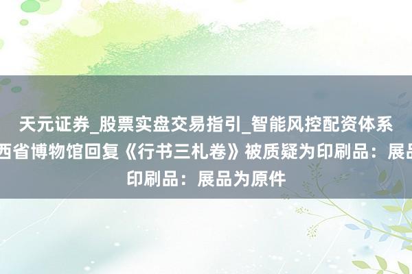 天元证券_股票实盘交易指引_智能风控配资体系解析 江西省博物馆回复《行书三札卷》被质疑为印刷品：展品为原件