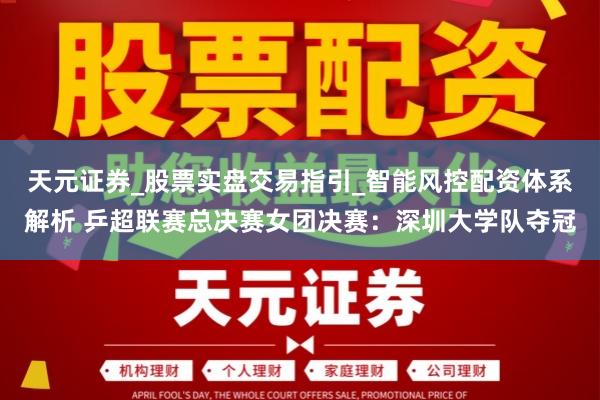 天元证券_股票实盘交易指引_智能风控配资体系解析 乒超联赛总决赛女团决赛:深圳大学队夺冠