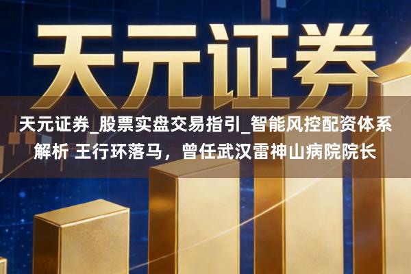 天元证券_股票实盘交易指引_智能风控配资体系解析 王行环落马，曾任武汉雷神山病院院长