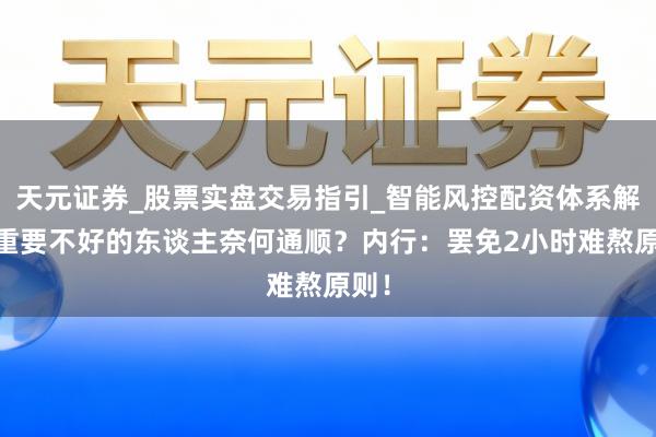 天元证券_股票实盘交易指引_智能风控配资体系解析 重要不好的东谈主奈何通顺？内行：罢免2小时难熬原则！