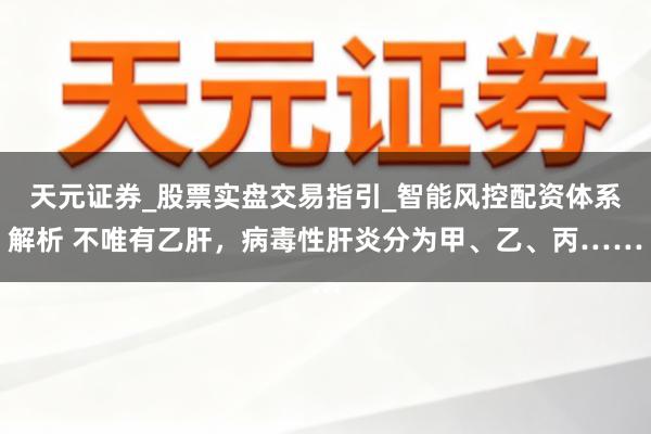 天元证券_股票实盘交易指引_智能风控配资体系解析 不唯有乙肝，病毒性肝炎分为甲、乙、丙……