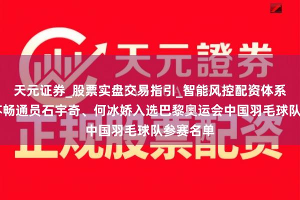 天元证券_股票实盘交易指引_智能风控配资体系解析 江苏畅通员石宇奇、何冰娇入选巴黎奥运会中国羽毛球队参赛名单