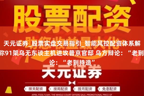 天元证券_股票实盘交易指引_智能风控配资体系解析 俄称91架乌无东谈主机进攻普京官邸 乌方辩论：“老到持造”