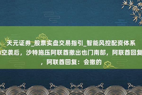 天元证券_股票实盘交易指引_智能风控配资体系解析 发动空袭后，沙特施压阿联酋撤出也门南部，阿联酋回复：会撤的