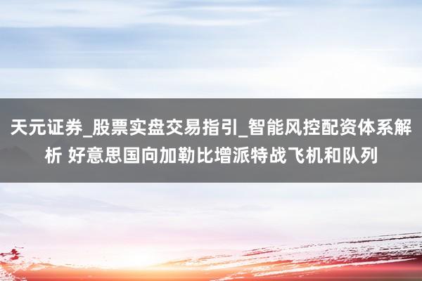 天元证券_股票实盘交易指引_智能风控配资体系解析 好意思国向加勒比增派特战飞机和队列