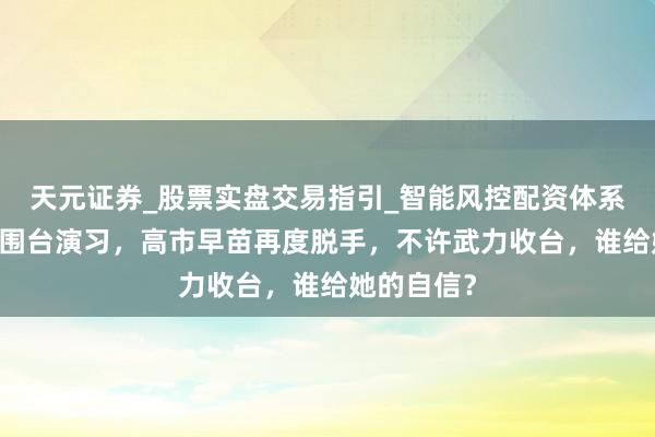 天元证券_股票实盘交易指引_智能风控配资体系解析 大陆围台演习，高市早苗再度脱手，不许武力收台，谁给她的自信？