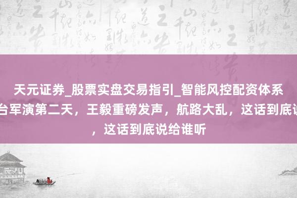 天元证券_股票实盘交易指引_智能风控配资体系解析 对台军演第二天，王毅重磅发声，航路大乱，这话到底说给谁听