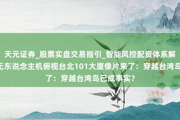 天元证券_股票实盘交易指引_智能风控配资体系解析 解放军无东说念主机俯视台北101大厦像片来了：穿越台湾岛已成事实？