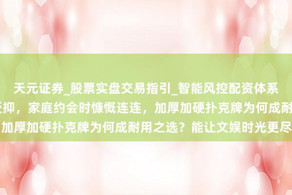 天元证券_股票实盘交易指引_智能风控配资体系解析 棋牌室里洗牌声贬抑，家庭约会时慷慨连连，加厚加硬扑克牌为何成耐用之选？能让文娱时光更尽兴