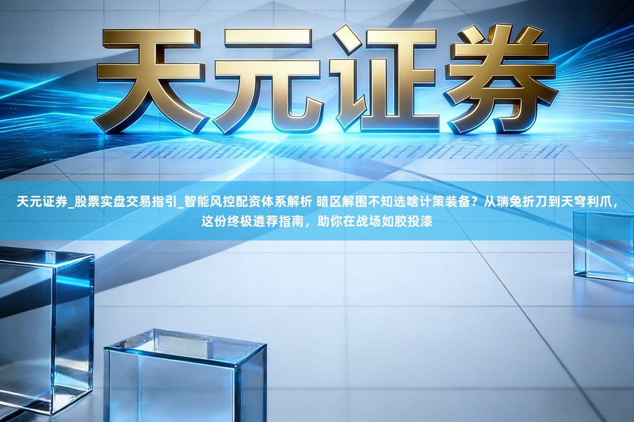 天元证券_股票实盘交易指引_智能风控配资体系解析 暗区解围不知选啥计策装备?从瑞兔折刀到天穹利爪,这份终极遴荐指南,助你在战场如胶投漆