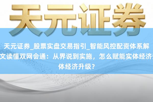 天元证券_股票实盘交易指引_智能风控配资体系解析 一文读懂双网会通：从界说到实施，怎么赋能实体经济升级？