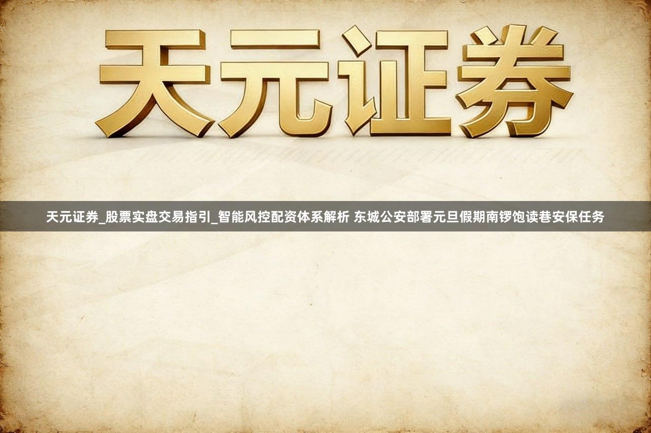 天元证券_股票实盘交易指引_智能风控配资体系解析 东城公安部署元旦假期南锣饱读巷安保任务