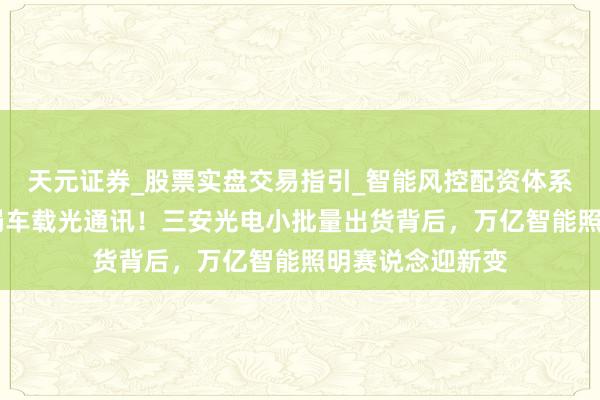 天元证券_股票实盘交易指引_智能风控配资体系解析 国产芯破局车载光通讯！三安光电小批量出货背后，万亿智能照明赛说念迎新变