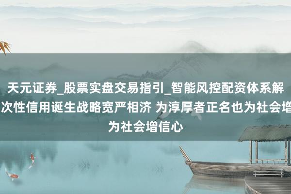 天元证券_股票实盘交易指引_智能风控配资体系解析 一次性信用诞生战略宽严相济 为淳厚者正名也为社会增信心