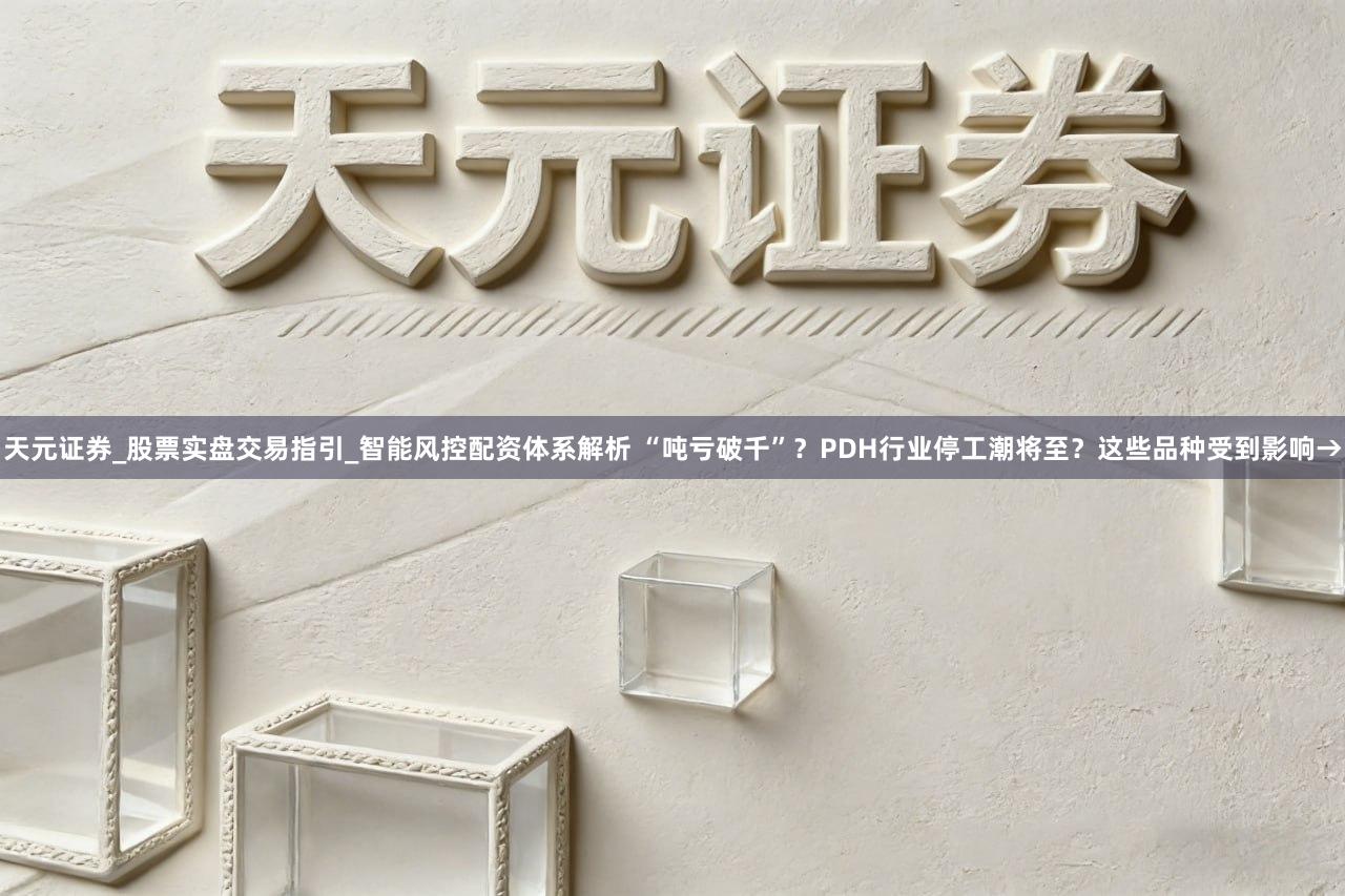天元证券_股票实盘交易指引_智能风控配资体系解析 “吨亏破千”？PDH行业停工潮将至？这些品种受到影响→
