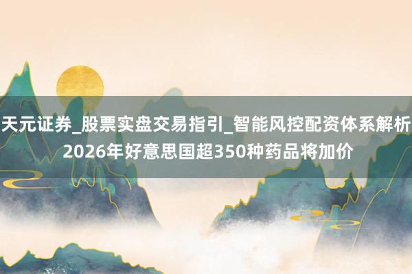 天元证券_股票实盘交易指引_智能风控配资体系解析 2026年好意思国超350种药品将加价