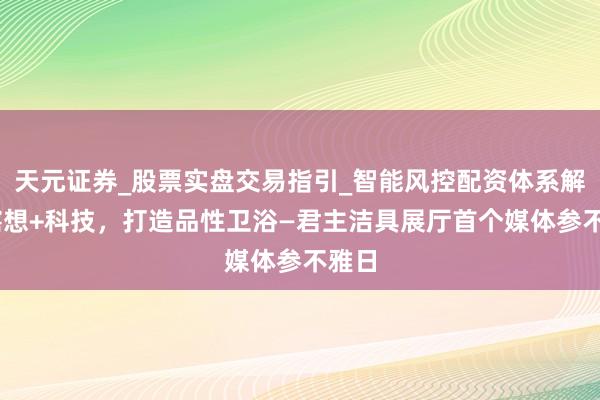 天元证券_股票实盘交易指引_智能风控配资体系解析 瞎想+科技，打造品性卫浴—君主洁具展厅首个媒体参不雅日