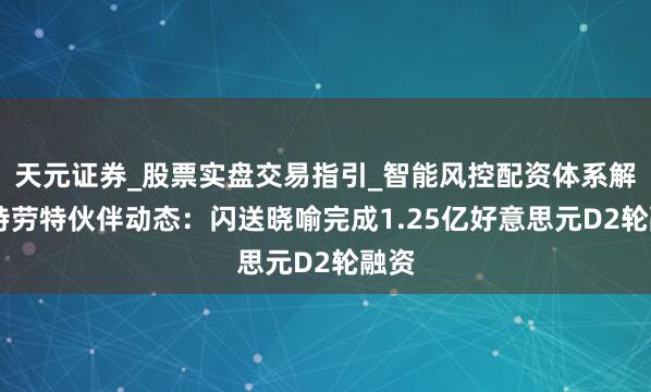 天元证券_股票实盘交易指引_智能风控配资体系解析 特劳特伙伴动态：闪送晓喻完成1.25亿好意思元D2轮融资