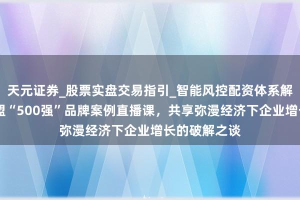 天元证券_股票实盘交易指引_智能风控配资体系解析 顾均辉加盟“500强”品牌案例直播课，共享弥漫经济下企业增长的破解之谈