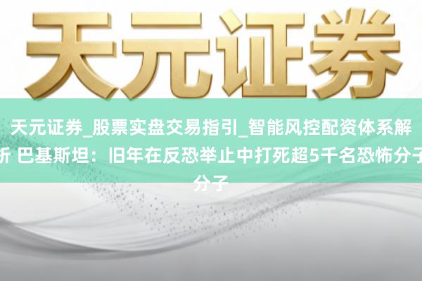 天元证券_股票实盘交易指引_智能风控配资体系解析 巴基斯坦：旧年在反恐举止中打死超5千名恐怖分子