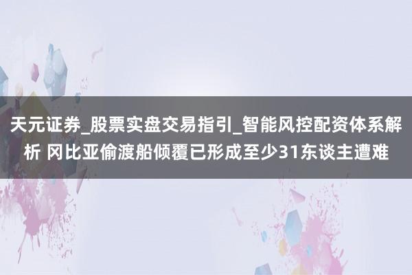 天元证券_股票实盘交易指引_智能风控配资体系解析 冈比亚偷渡船倾覆已形成至少31东谈主遭难