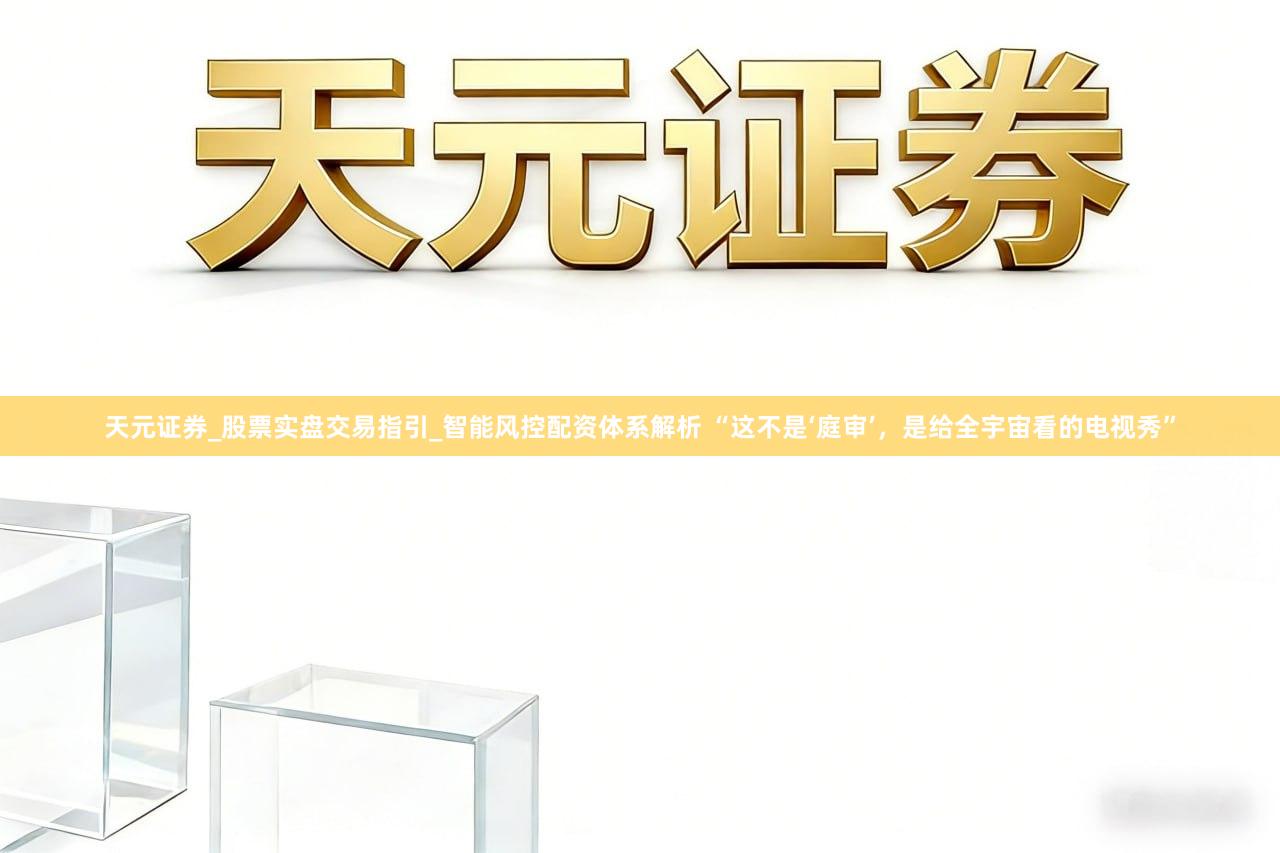 天元证券_股票实盘交易指引_智能风控配资体系解析 “这不是‘庭审’，是给全宇宙看的电视秀”