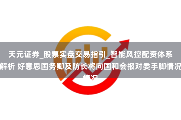天元证券_股票实盘交易指引_智能风控配资体系解析 好意思国务卿及防长将向国和会报对委手脚情况
