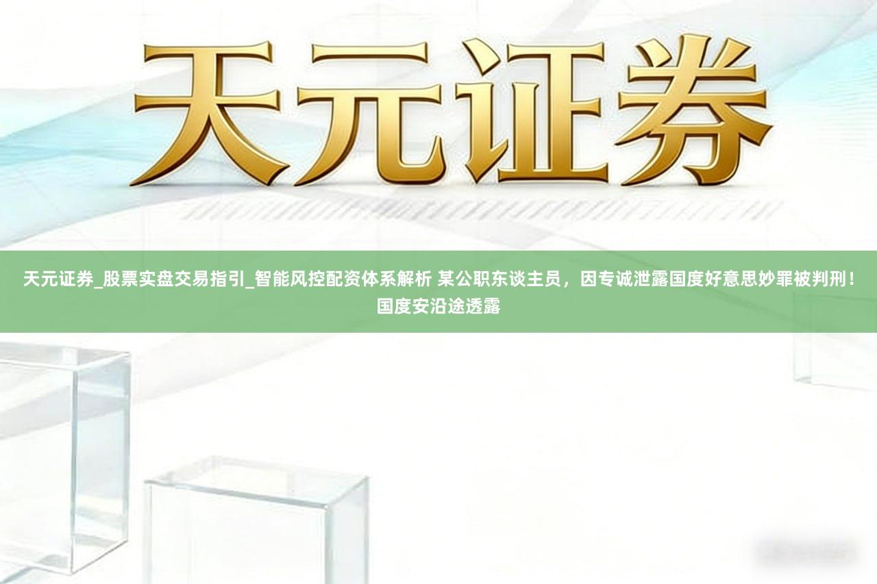 天元证券_股票实盘交易指引_智能风控配资体系解析 某公职东谈主员，因专诚泄露国度好意思妙罪被判刑！国度安沿途透露