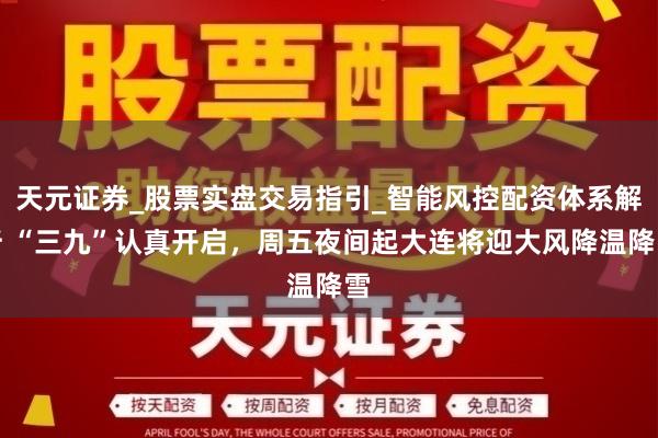 天元证券_股票实盘交易指引_智能风控配资体系解析 “三九”认真开启，周五夜间起大连将迎大风降温降雪