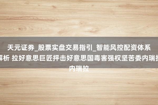 天元证券_股票实盘交易指引_智能风控配资体系解析 拉好意思巨匠抨击好意思国毒害强权坚苦委内瑞拉