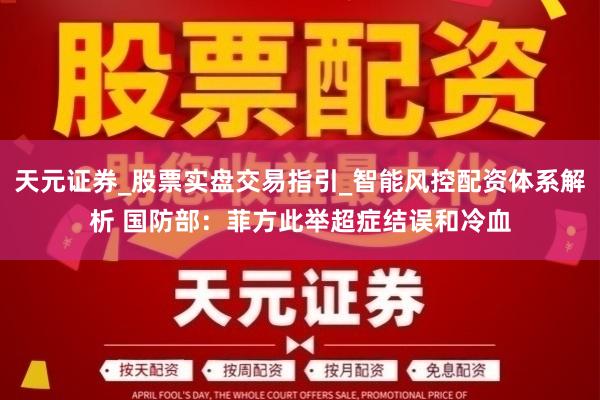 天元证券_股票实盘交易指引_智能风控配资体系解析 国防部：菲方此举超症结误和冷血