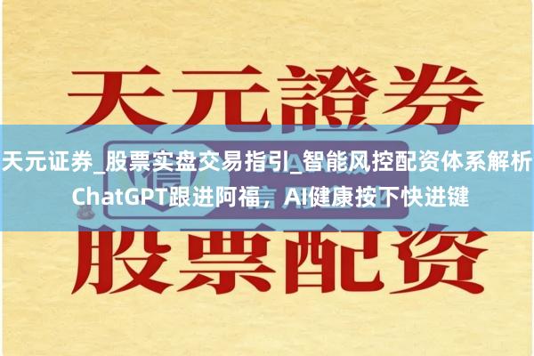 天元证券_股票实盘交易指引_智能风控配资体系解析 ChatGPT跟进阿福，AI健康按下快进键