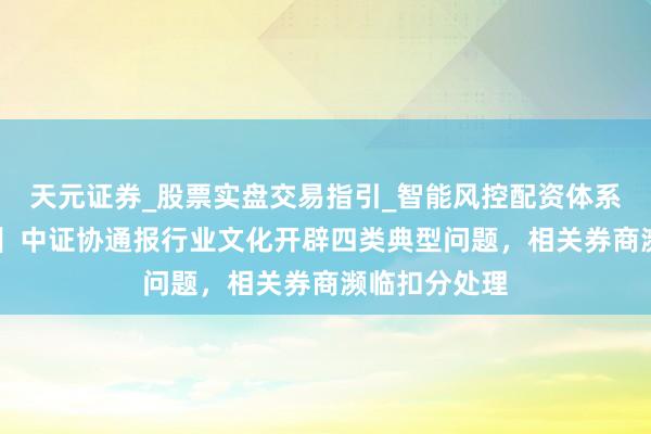 天元证券_股票实盘交易指引_智能风控配资体系解析 【独家】中证协通报行业文化开辟四类典型问题，相关券商濒临扣分处理