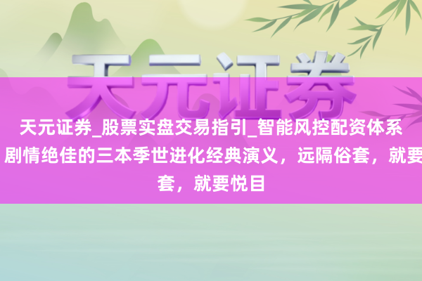 天元证券_股票实盘交易指引_智能风控配资体系解析 剧情绝佳的三本季世进化经典演义，远隔俗套，就要悦目