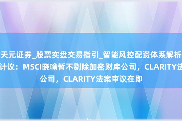 天元证券_股票实盘交易指引_智能风控配资体系解析 Web3行业计议：MSCI晓喻暂不剔除加密财库公司，CLARITY法案审议在即