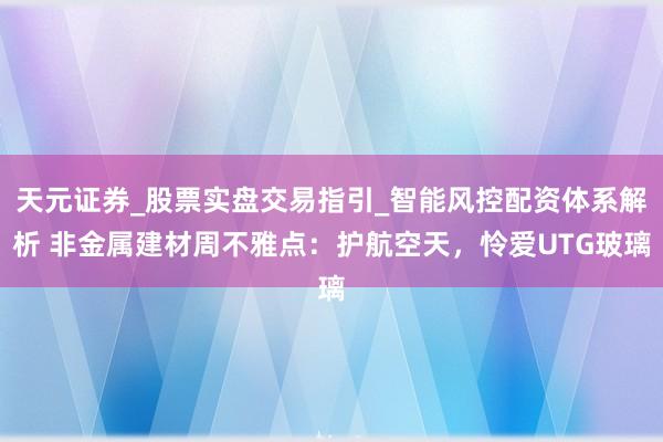 天元证券_股票实盘交易指引_智能风控配资体系解析 非金属建材周不雅点：护航空天，怜爱UTG玻璃