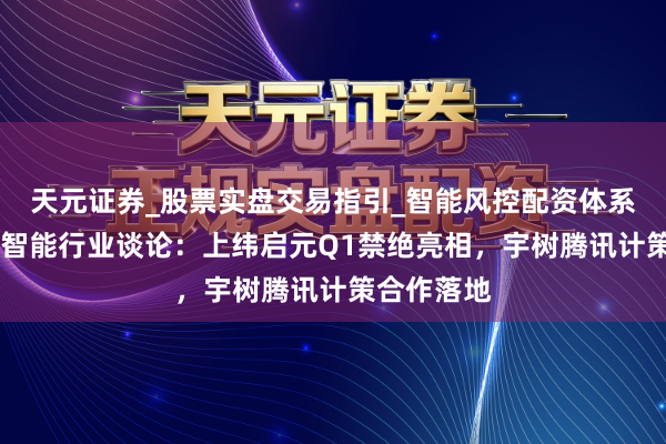 天元证券_股票实盘交易指引_智能风控配资体系解析 具身智能行业谈论：上纬启元Q1禁绝亮相，宇树腾讯计策合作落地