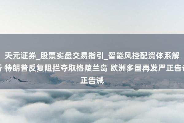 天元证券_股票实盘交易指引_智能风控配资体系解析 特朗普反复阻拦夺取格陵兰岛 欧洲多国再发严正告诫