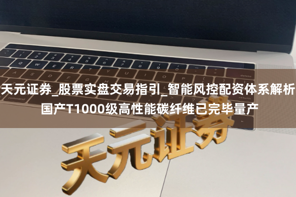 天元证券_股票实盘交易指引_智能风控配资体系解析 国产T1000级高性能碳纤维已完毕量产