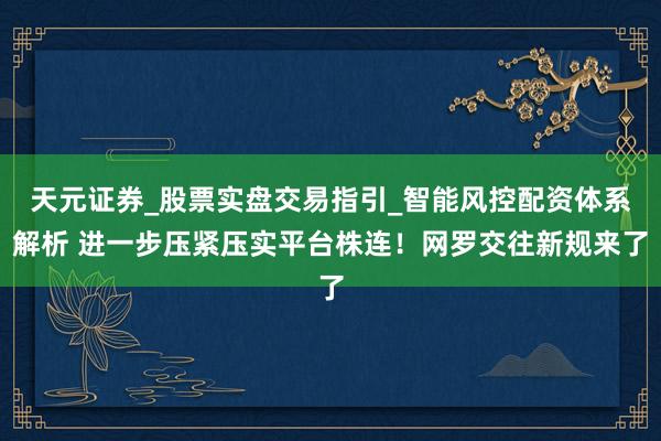 天元证券_股票实盘交易指引_智能风控配资体系解析 进一步压紧压实平台株连！网罗交往新规来了