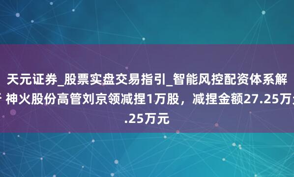 天元证券_股票实盘交易指引_智能风控配资体系解析 神火股份高管刘京领减捏1万股，减捏金额27.25万元