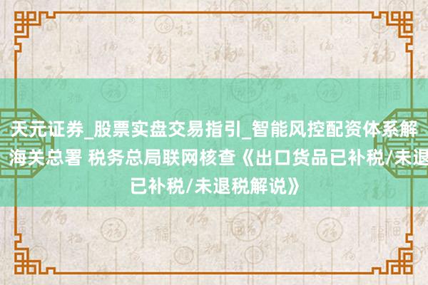 天元证券_股票实盘交易指引_智能风控配资体系解析 公告！海关总署 税务总局联网核查《出口货品已补税/未退税解说》