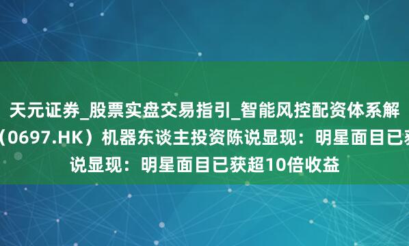 天元证券_股票实盘交易指引_智能风控配资体系解析 首程控股（0697.HK）机器东谈主投资陈说显现：明星面目已获超10倍收益